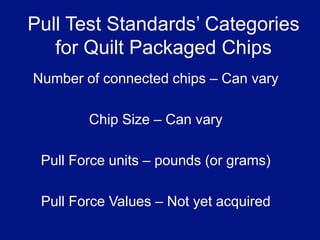 A pull test is…According to IEEE member George Harman, the pull test is an accepted method used to test the quality of wire bond interconnections used in microchips.  [1]A pull tester is a machine used to perform the pull test on microchips.The pull test was first used by Bell Laboratories to test the strength of wire bonds in their semiconductor devices.  [1]