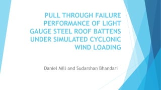 PULL THROUGH FAILURE
PERFORMANCE OF LIGHT
GAUGE STEEL ROOF BATTENS
UNDER SIMULATED CYCLONIC
WIND LOADING
Daniel Mill and Sudarshan Bhandari
 