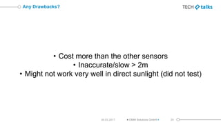 • Cost more than the other sensors
• Inaccurate/slow > 2m
• Might not work very well in direct sunlight (did not test)
Any...