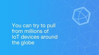 You can try to pull
from millions of
IoT devices around
the globe
 