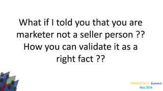 IMMORTALS Summit
May 2016
What if I told you that you are
marketer not a seller person ??
How you can validate it as a
right fact ??
 