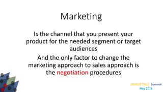 IMMORTALS Summit
May 2016
Marketing
Is the channel that you present your
product for the needed segment or target
audiences
And the only factor to change the
marketing approach to sales approach is
the negotiation procedures
 