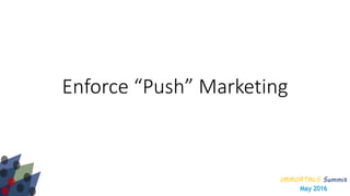 IMMORTALS Summit
May 2016
Enforce “Push” Marketing
 