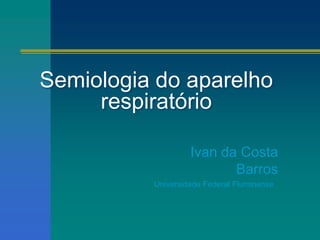 Semiologia do aparelho
respiratório
Ivan da Costa
Barros
Universidade Federal Fluminense
 