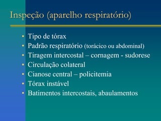 Inspeção (aparelho respiratório)
• Tipo de tórax
• Padrão respiratório (torácico ou abdominal)
• Tiragem intercostal – cornagem - sudorese
• Circulação colateral
• Cianose central – policitemia
• Tórax instável
• Batimentos intercostais, abaulamentos
 
