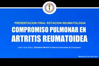 COMPROMISO PULMONAR EN  ARTRITIS REUMATOIDEA Miércoles 23 de Junio 2010 Julián Vega Adauy ,  Residente  Medicina Interna  Universidad de Concepción  PRESENTACION FINAL ROTACION REUMATOLOGIA 