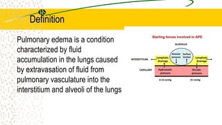 Definition
Pulmonary edema is a condition
characterized by fluid
accumulation in the lungs caused
by extravasation of fluid from
pulmonary vasculature into the
interstitium and alveoli of the lungs
 
