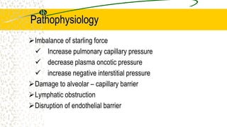 Pathophysiology
Imbalance of starling force
 Increase pulmonary capillary pressure
 decrease plasma oncotic pressure
 increase negative interstitial pressure
Damage to alveolar – capillary barrier
Lymphatic obstruction
Disruption of endothelial barrier
 