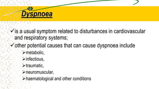 Dyspnoea
is a usual symptom related to disturbances in cardiovascular
and respiratory systems;
other potential causes that can cause dyspnoea include
metabolic,
infectious,
traumatic,
neuromuscular,
haematological and other conditions
 