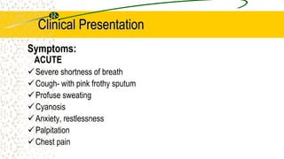 Clinical Presentation
Symptoms:
ACUTE
Severe shortness of breath
Cough- with pink frothy sputum
Profuse sweating
Cyanosis
Anxiety, restlessness
Palpitation
Chest pain
 
