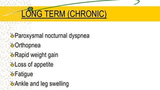 LONG TERM (CHRONIC)
Paroxysmal nocturnal dyspnea
Orthopnea
Rapid weight gain
Loss of appetite
Fatigue
Ankle and leg swelling
 