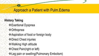 Exertional Dyspnea
Orthopnea
Aspiration of food or foreign body
Direct Chest injuries
Walking High altitude
Chest Pain(right or left)
Leg pain or swelling(Pulmonary Embolism)
History Taking
Approach a Patient with Pulm.Edema
 