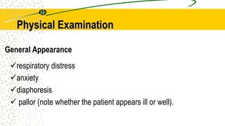 Physical Examination
respiratory distress
anxiety
diaphoresis
 pallor (note whether the patient appears ill or well).
General Appearance
 