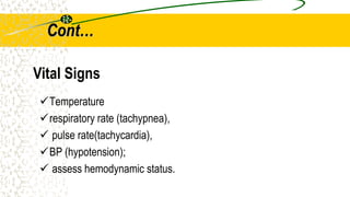 Cont…
Temperature
respiratory rate (tachypnea),
 pulse rate(tachycardia),
BP (hypotension);
 assess hemodynamic status.
Vital Signs
 
