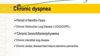 Chronic dyspnea
Period of Months-Years
Chronic Obstructive Lung Disease ( COLD/COPD )
Chronic bronchitis/emphysema
Chronic interstitial lung disease
Chronic cardiac disease:heart failure,restrictive pericarditis
 