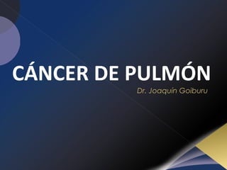 CÁNCER DE PULMÓN Dr. Joaquín Goiburu 