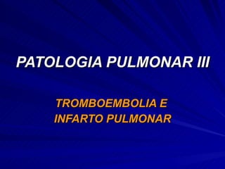 PATOLOGIA PULMONAR III TROMBOEMBOLIA E  INFARTO PULMONAR 