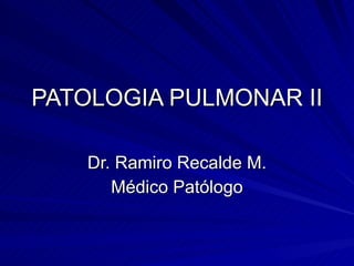 PATOLOGIA PULMONAR II Dr. Ramiro Recalde M. Médico Patólogo 