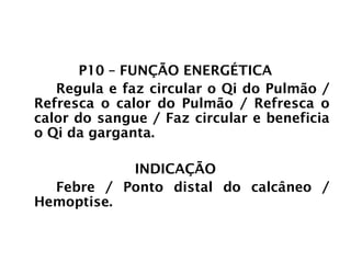 PULMÃO
P10 – FUNÇÃO ENERGÉTICA
Regula e faz circular o Qi do Pulmão /
Refresca o calor do Pulmão / Refresca o
calor do sangue / Faz circular e beneficia
o Qi da garganta.
INDICAÇÃO
Febre / Ponto distal do calcâneo /
Hemoptise.
 