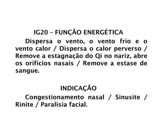 INTESTINO GROSSO
IG20 – FUNÇÃO ENERGÉTICA
Dispersa o vento, o vento frio e o
vento calor / Dispersa o calor perverso /
Remove a estagnação do Qi no nariz, abre
os orifícios nasais / Remove a estase de
sangue.
INDICAÇÃO
Congestionamento nasal / Sinusite /
Rinite / Paralisia facial.
 