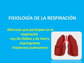 FISIOLOGÍA DE LA RESPIRACIÓN
- Músculos que participan en la
respiración
-Ley De Dalton y de Henry
-Espirograma
-Trastornos pulmonares
 