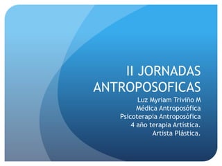 II JORNADAS
ANTROPOSOFICAS
Luz Myriam Triviño M
Médica Antroposófica
Psicoterapia Antroposófica
4 año terapia Artística.
Artista Plástica.
 