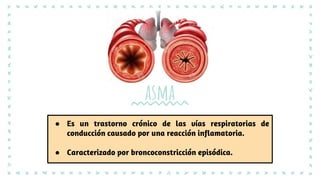 asma
● Es un trastorno crónico de las vías respiratorias de
conducción causado por una reacción inflamatoria.
● Caracterizado por broncoconstricción episódica.
 