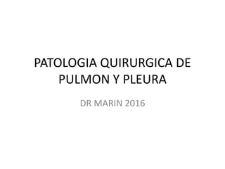 PATOLOGIA QUIRURGICA DE
PULMON Y PLEURA
DR MARIN 2016
 