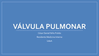 VÁLVULA PULMONAR
César Daniel Niño Pulido
Residente Medicina Interna
UdeA
 