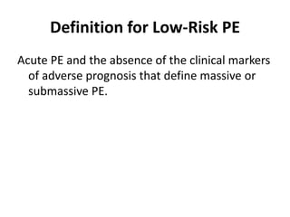 Definition for Low-Risk PE
Acute PE and the absence of the clinical markers
of adverse prognosis that define massive or
submassive PE.
 
