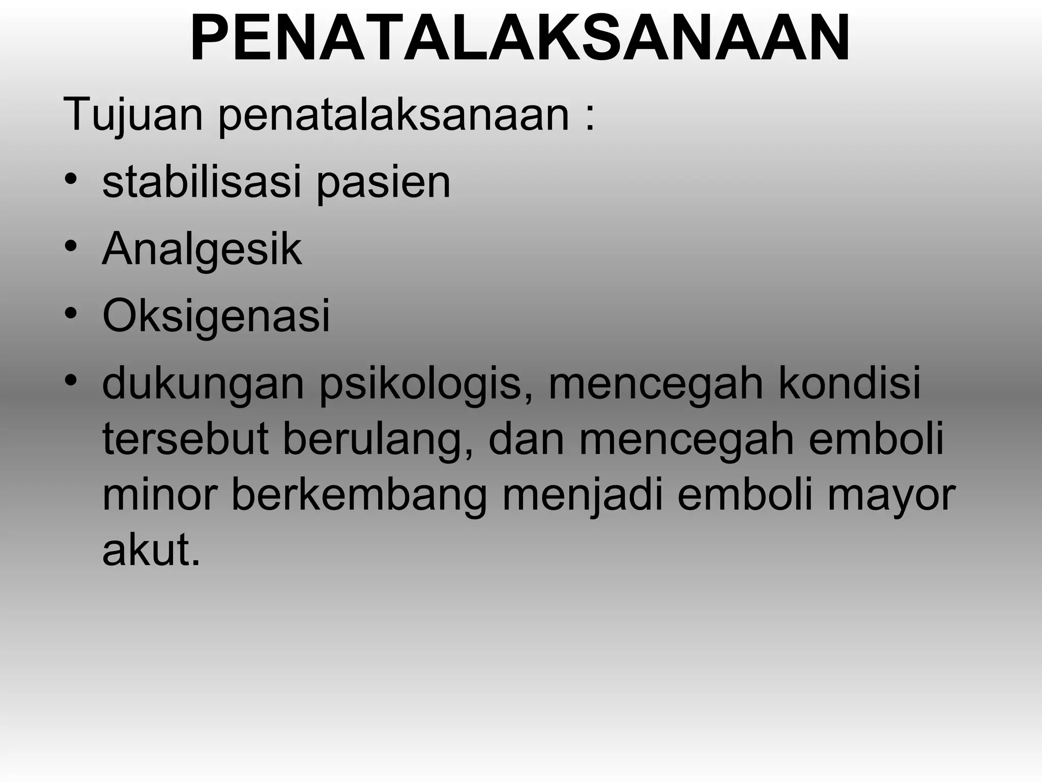 PENATALAKSANAAN
Tujuan penatalaksanaan :
• stabilisasi pasien
• Analgesik
• Oksigenasi
• dukungan psikologis, mencegah kondisi
  tersebut berulang, dan mencegah emboli
  minor berkembang menjadi emboli mayor
  akut.
 