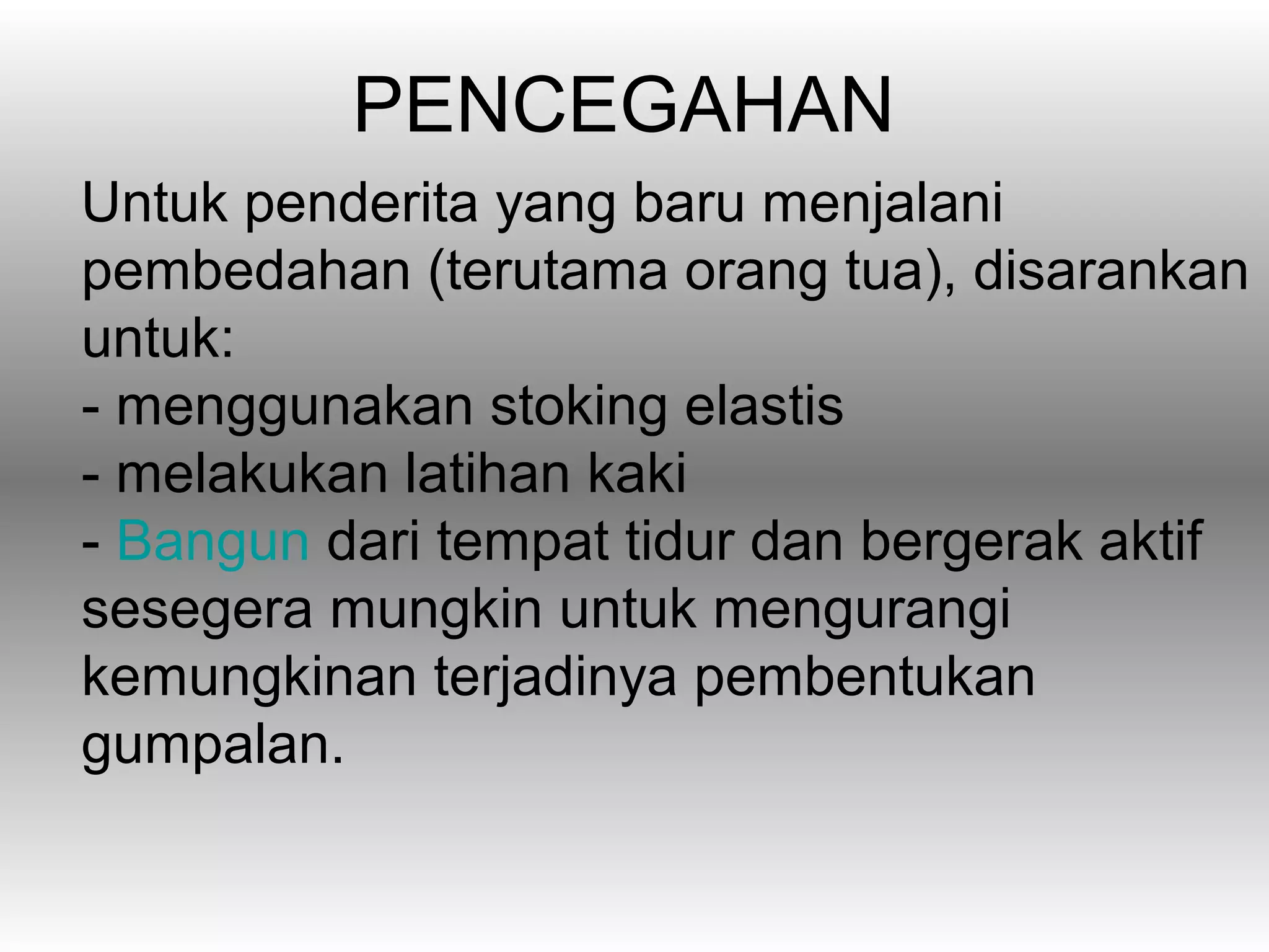PENCEGAHAN
Untuk penderita yang baru menjalani
pembedahan (terutama orang tua), disarankan
untuk:
- menggunakan stoking elastis
- melakukan latihan kaki
- Bangun dari tempat tidur dan bergerak aktif
sesegera mungkin untuk mengurangi
kemungkinan terjadinya pembentukan
gumpalan.
 