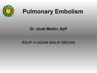Pulmonary Embolism

   Dr. Ucok Martin, SpP


RSUP H.ADAM MALIK MEDAN
 