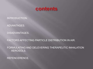 INTRODUCTION.

ADVANTAGES.

DISADVANTAGES.

FACTORS AFFECTING PARTICLE DISTRIBUTION IN AIR.

FORMULATING AND DELEVERING THERAPEUTIC INHALATION
  AEROSOLS.

REFENCERENCE.
 