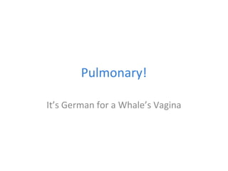 Pulmonary!
It’s German for a Whale’s Vagina

 