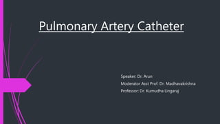 Pulmonary Artery Catheter
Speaker: Dr. Arun
Moderator Asst Prof. Dr. Madhavakrishna
Professor: Dr. Kumudha Lingaraj
 