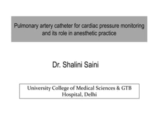Pulmonary artery catheter for cardiac pressure monitoring
and its role in anesthetic practice
Dr. Shalini Saini
University College of Medical Sciences & GTB
Hospital, Delhi
 