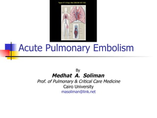 Acute Pulmonary Embolism By  Medhat  A.  Soliman   Prof. of Pulmonary & Critical Care Medicine Cairo University [email_address] 