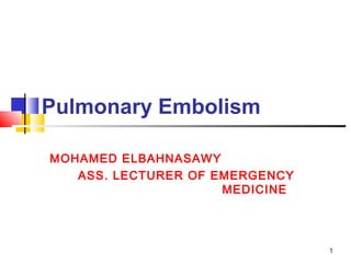 1
Pulmonary Embolism
MOHAMED ELBAHNASAWY
ASS. LECTURER OF EMERGENCY
MEDICINE
 
