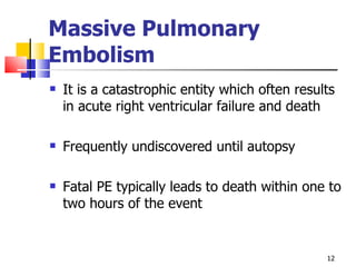 Massive Pulmonary Embolism It is a catastrophic entity which often results in acute right ventricular failure and death Frequently undiscovered until autopsy Fatal PE typically leads to death within one to two hours of the event 