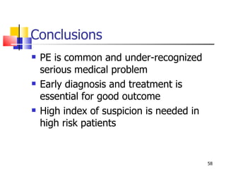 Conclusions  PE is common and under-recognized serious medical problem Early diagnosis and treatment is essential for good outcome High index of suspicion is needed in high risk patients 