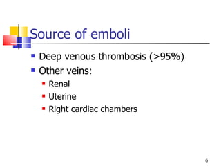Source of emboli Deep venous thrombosis (>95%) Other veins: Renal Uterine Right cardiac chambers 