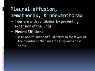Pleural effusion,
hemothorax, & pneumothorax
 Interfere with ventilation by preventing
expansion of the lungs.
 Pleural Effusions
 is an accumulation of fluid between the layers of
the membrane that lines the lungs and chest
cavity.
 