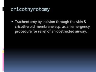 cricothyrotomy
 Tracheotomy by incision through the skin &
cricothyroid membrane esp. as an emergency
procedure for relief of an obstructed airway.
 