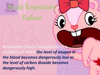 Acute Respiratory
Failure
Respiratory failure (lung failure) is a
condition in which the level of oxygen in
the blood becomes dangerously low or
the level of carbon dioxide becomes
dangerously high.
 