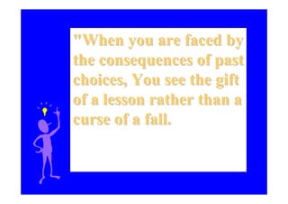 "When you are faced by
the consequences of past
choices, You see the gift
of a lesson rather than a
curse of a fall.
Brian Tracy
 