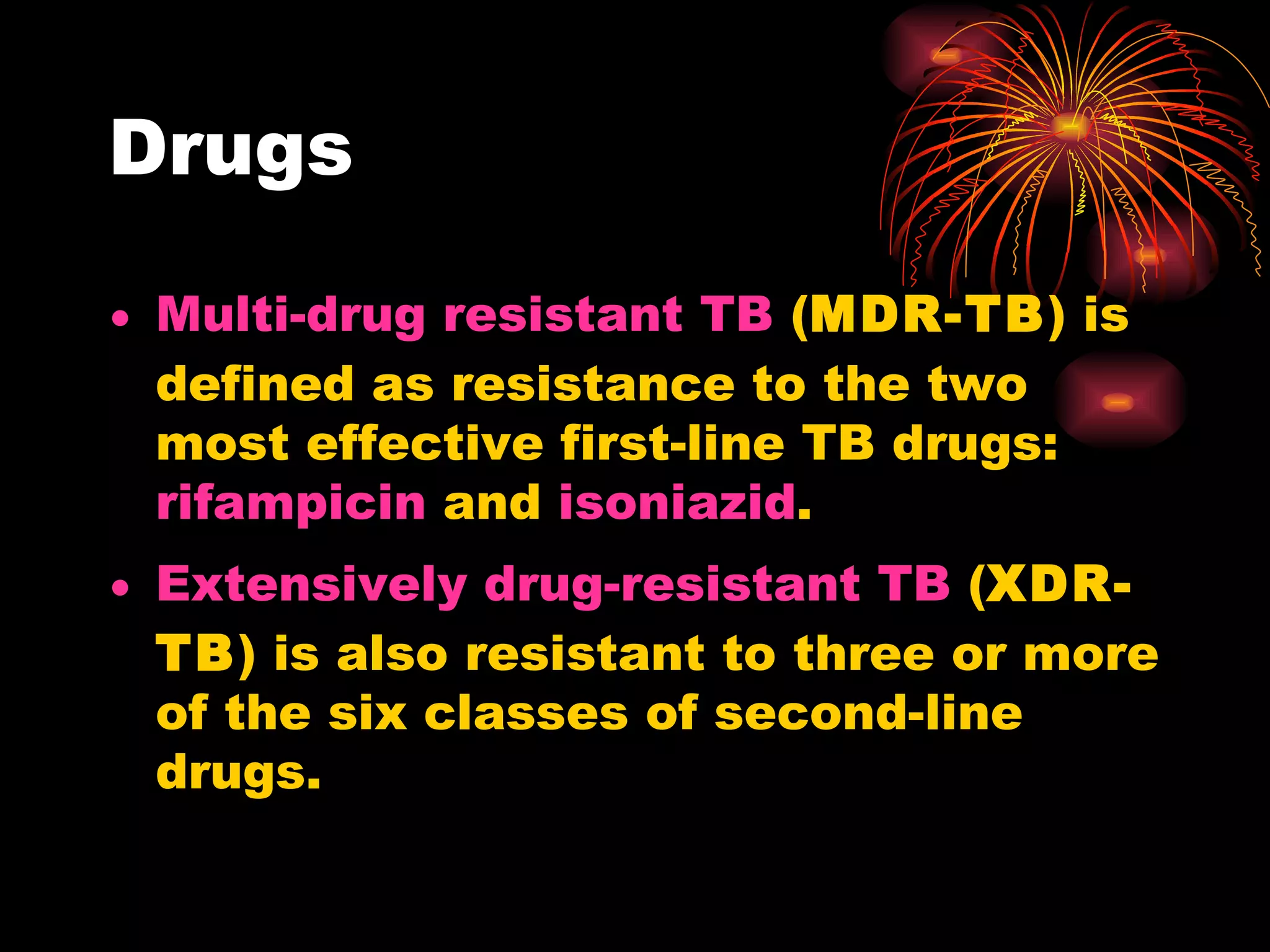 Drugs Multi-drug resistant TB  ( MDR-TB ) is defined as resistance to the two most effective first-line TB drugs:  rifampicin  and  isoniazid .  Extensively drug-resistant TB  ( XDR-TB ) is also resistant to three or more of the six classes of second-line drugs. 