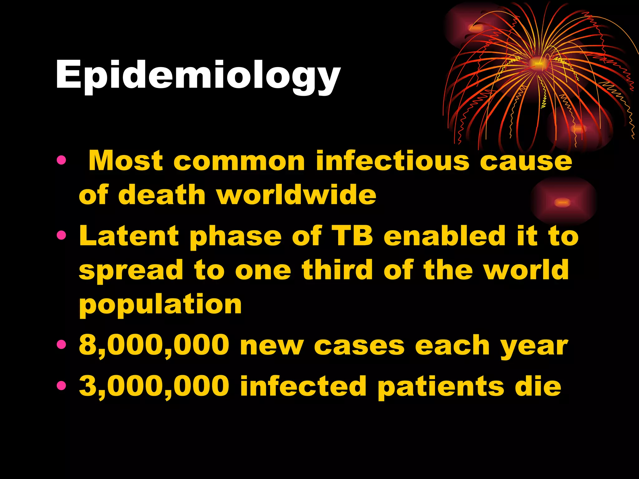 Epidemiology Most common infectious cause of death worldwide Latent phase of TB enabled it to spread to one third of the world population 8,000,000 new cases each year 3,000,000 infected patients die 