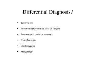 Differential Diagnosis?
• Tuberculosis
• Pneumonia (bacterial vs viral vs fungal)
• Pneumocystis carinii pneumonia
• Histoplasmosis
• Blastomycosis
• Malignancy
 