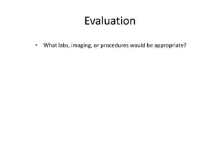 Evaluation
• What labs, imaging, or procedures would be appropriate?
 